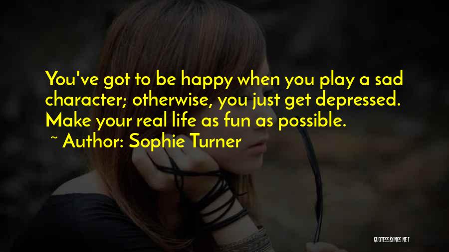 Sophie Turner Quotes: You've Got To Be Happy When You Play A Sad Character; Otherwise, You Just Get Depressed. Make Your Real Life