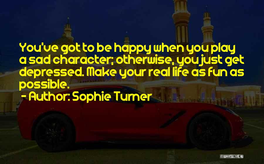 Sophie Turner Quotes: You've Got To Be Happy When You Play A Sad Character; Otherwise, You Just Get Depressed. Make Your Real Life