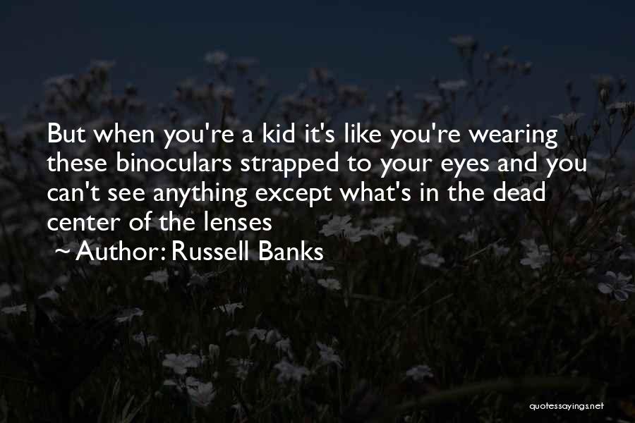 Russell Banks Quotes: But When You're A Kid It's Like You're Wearing These Binoculars Strapped To Your Eyes And You Can't See Anything