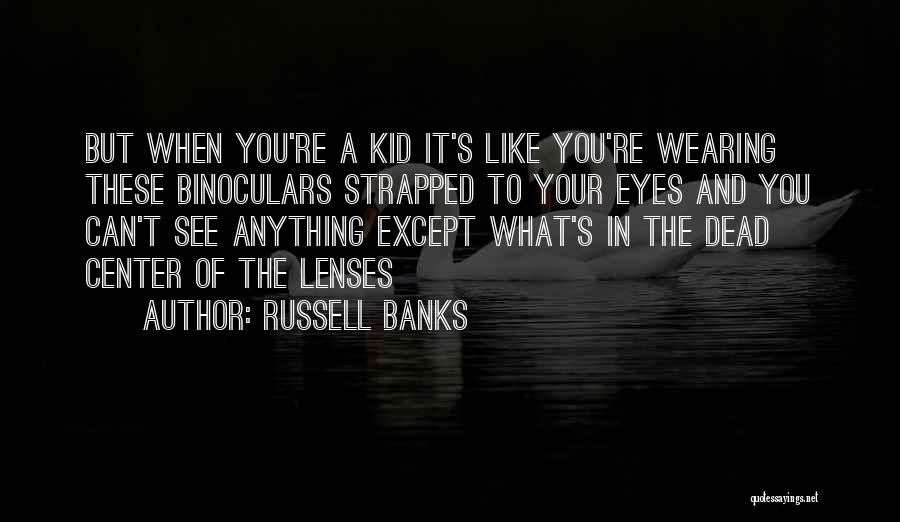 Russell Banks Quotes: But When You're A Kid It's Like You're Wearing These Binoculars Strapped To Your Eyes And You Can't See Anything