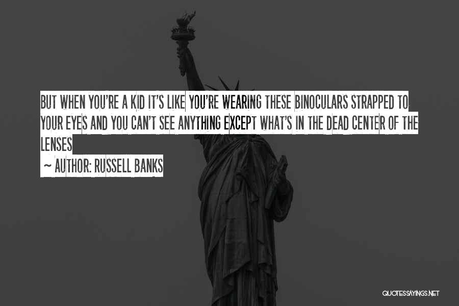 Russell Banks Quotes: But When You're A Kid It's Like You're Wearing These Binoculars Strapped To Your Eyes And You Can't See Anything