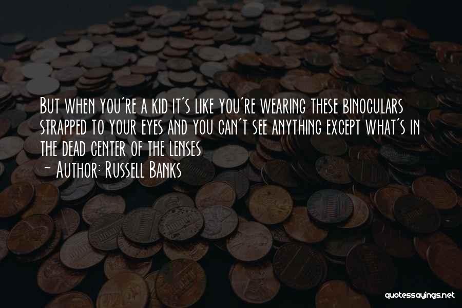 Russell Banks Quotes: But When You're A Kid It's Like You're Wearing These Binoculars Strapped To Your Eyes And You Can't See Anything