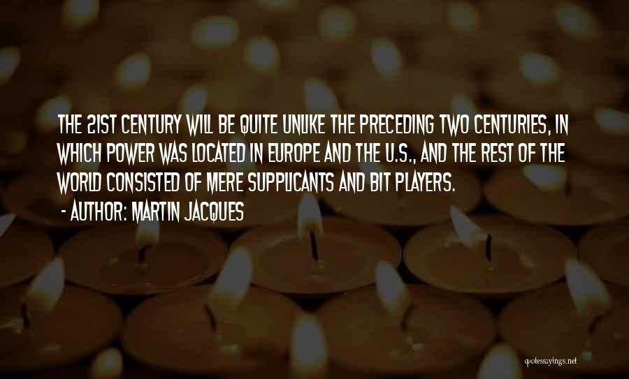Martin Jacques Quotes: The 21st Century Will Be Quite Unlike The Preceding Two Centuries, In Which Power Was Located In Europe And The