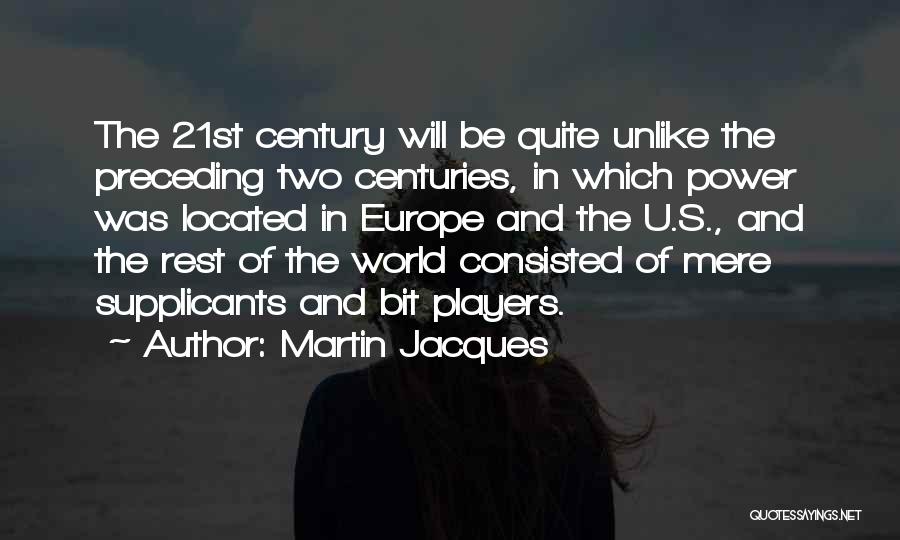 Martin Jacques Quotes: The 21st Century Will Be Quite Unlike The Preceding Two Centuries, In Which Power Was Located In Europe And The