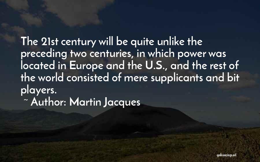 Martin Jacques Quotes: The 21st Century Will Be Quite Unlike The Preceding Two Centuries, In Which Power Was Located In Europe And The
