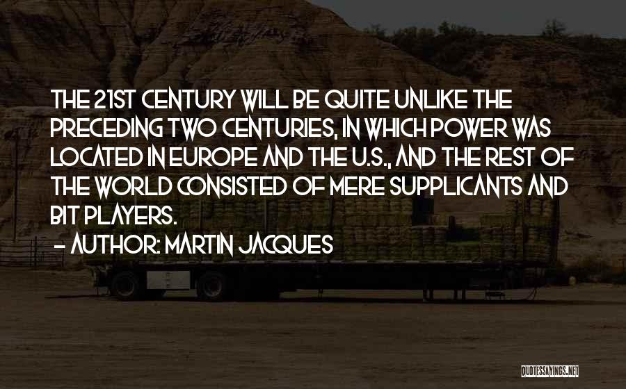 Martin Jacques Quotes: The 21st Century Will Be Quite Unlike The Preceding Two Centuries, In Which Power Was Located In Europe And The
