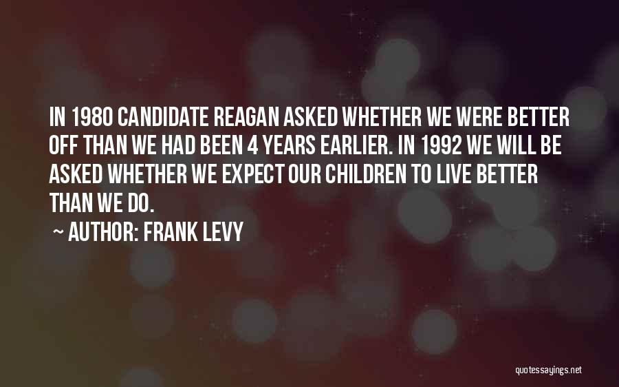 Frank Levy Quotes: In 1980 Candidate Reagan Asked Whether We Were Better Off Than We Had Been 4 Years Earlier. In 1992 We