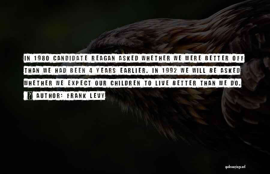 Frank Levy Quotes: In 1980 Candidate Reagan Asked Whether We Were Better Off Than We Had Been 4 Years Earlier. In 1992 We