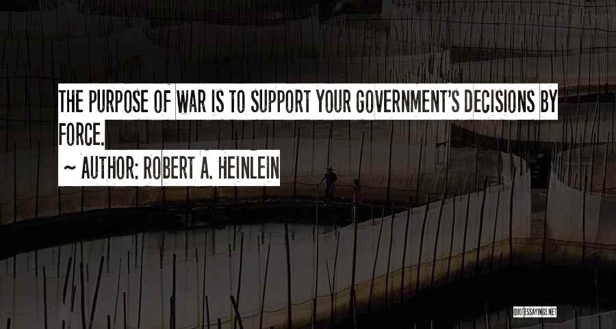 Robert A. Heinlein Quotes: The Purpose Of War Is To Support Your Government's Decisions By Force.