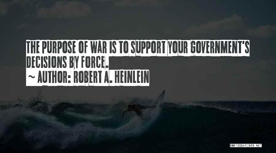 Robert A. Heinlein Quotes: The Purpose Of War Is To Support Your Government's Decisions By Force.