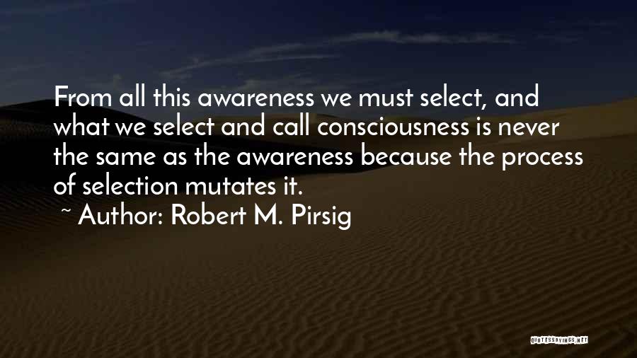 Robert M. Pirsig Quotes: From All This Awareness We Must Select, And What We Select And Call Consciousness Is Never The Same As The