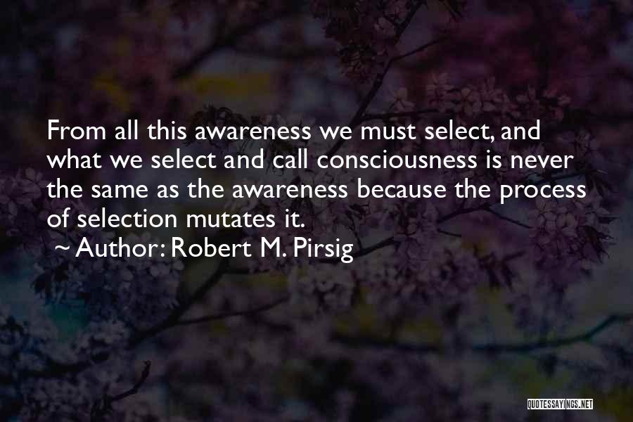 Robert M. Pirsig Quotes: From All This Awareness We Must Select, And What We Select And Call Consciousness Is Never The Same As The