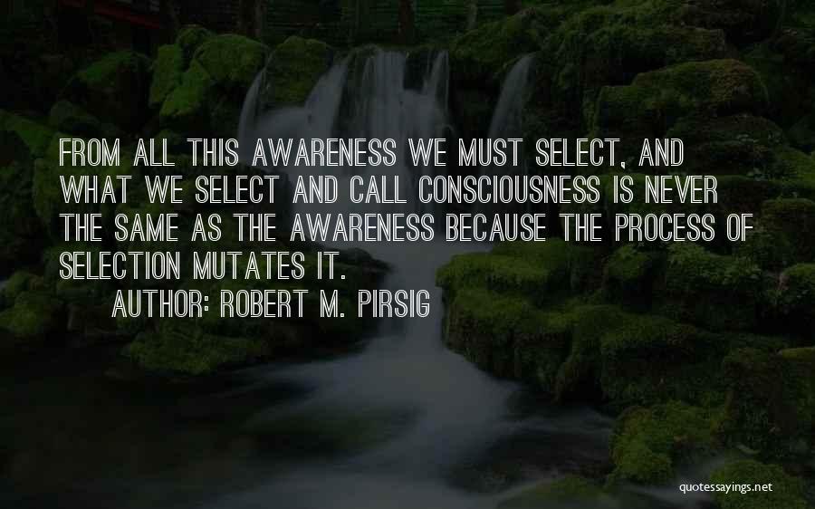 Robert M. Pirsig Quotes: From All This Awareness We Must Select, And What We Select And Call Consciousness Is Never The Same As The