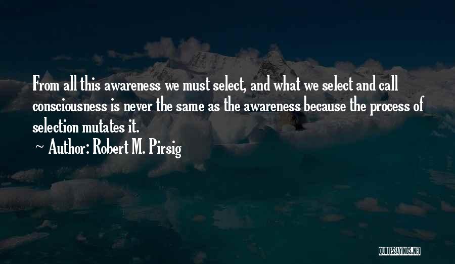 Robert M. Pirsig Quotes: From All This Awareness We Must Select, And What We Select And Call Consciousness Is Never The Same As The