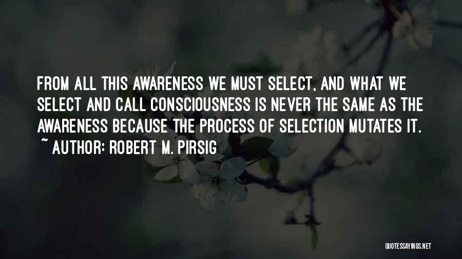 Robert M. Pirsig Quotes: From All This Awareness We Must Select, And What We Select And Call Consciousness Is Never The Same As The