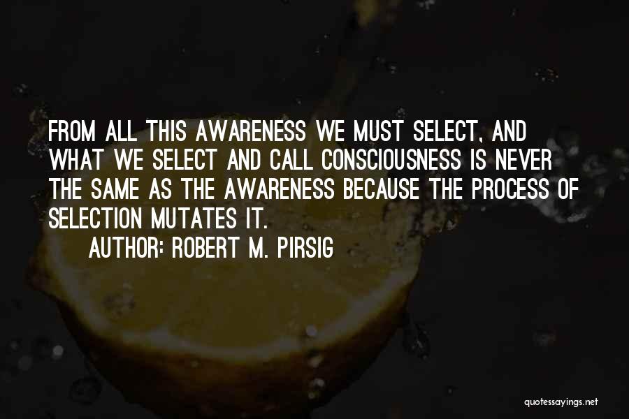 Robert M. Pirsig Quotes: From All This Awareness We Must Select, And What We Select And Call Consciousness Is Never The Same As The