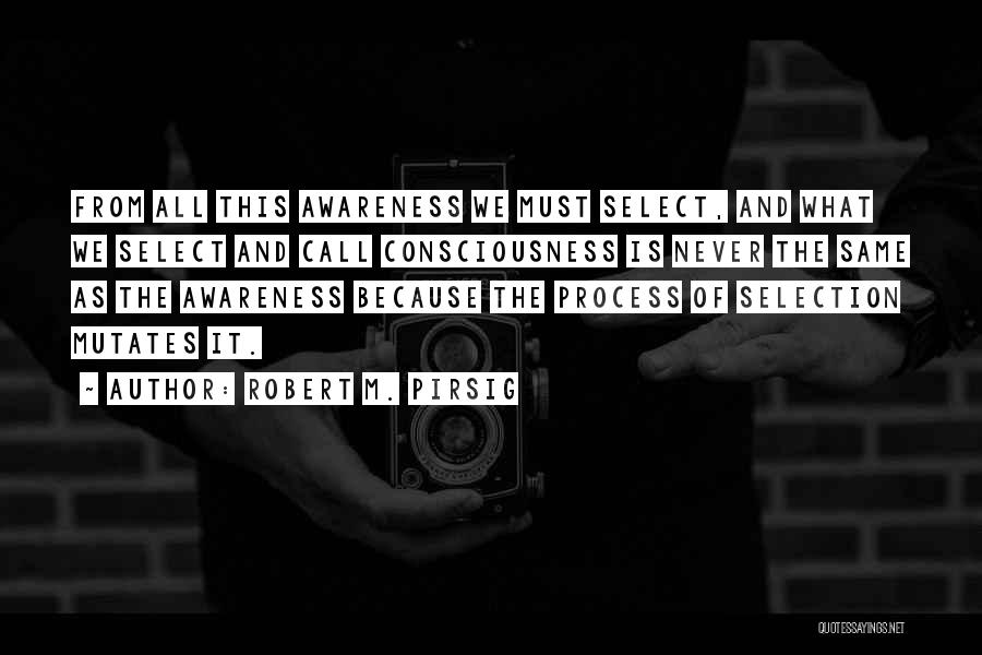 Robert M. Pirsig Quotes: From All This Awareness We Must Select, And What We Select And Call Consciousness Is Never The Same As The