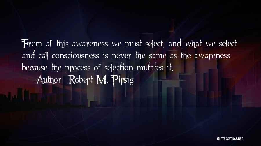 Robert M. Pirsig Quotes: From All This Awareness We Must Select, And What We Select And Call Consciousness Is Never The Same As The