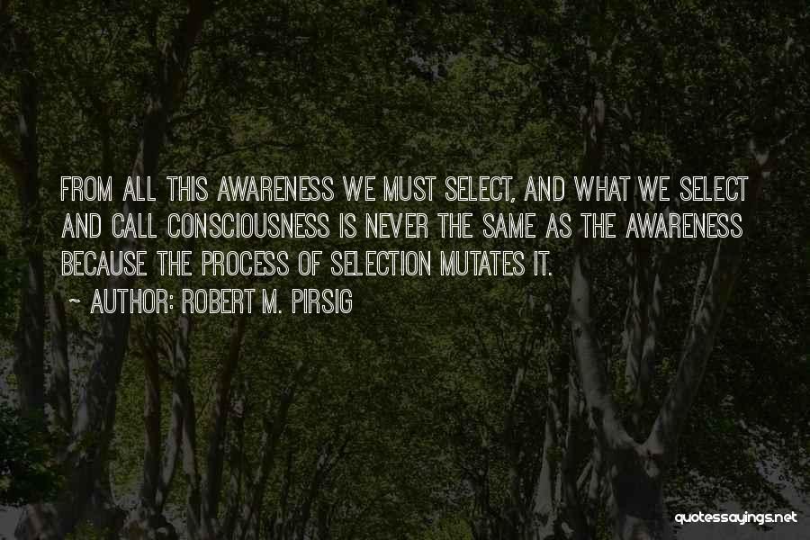 Robert M. Pirsig Quotes: From All This Awareness We Must Select, And What We Select And Call Consciousness Is Never The Same As The