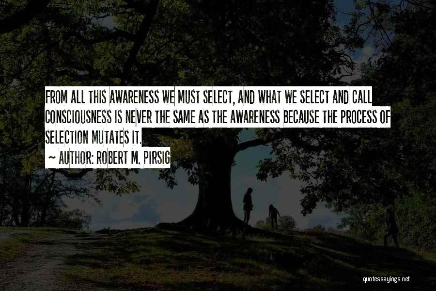 Robert M. Pirsig Quotes: From All This Awareness We Must Select, And What We Select And Call Consciousness Is Never The Same As The