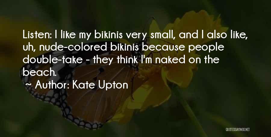 Kate Upton Quotes: Listen: I Like My Bikinis Very Small, And I Also Like, Uh, Nude-colored Bikinis Because People Double-take - They Think