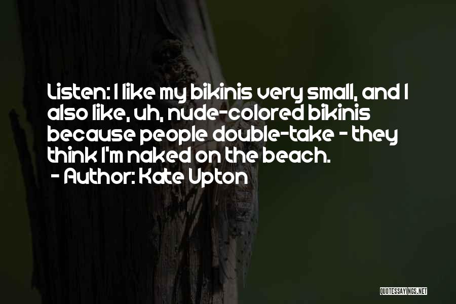 Kate Upton Quotes: Listen: I Like My Bikinis Very Small, And I Also Like, Uh, Nude-colored Bikinis Because People Double-take - They Think