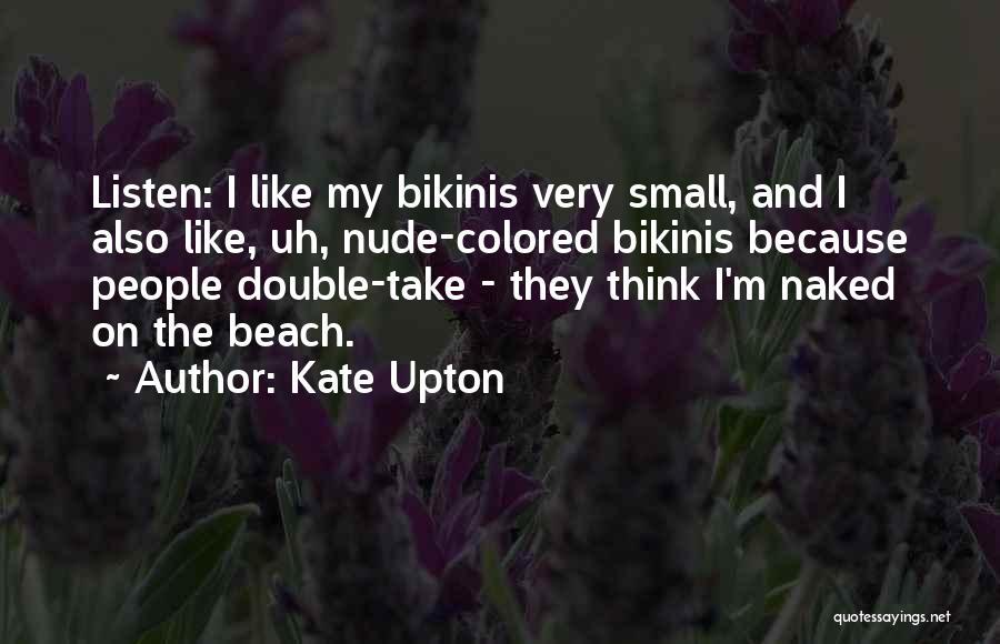 Kate Upton Quotes: Listen: I Like My Bikinis Very Small, And I Also Like, Uh, Nude-colored Bikinis Because People Double-take - They Think