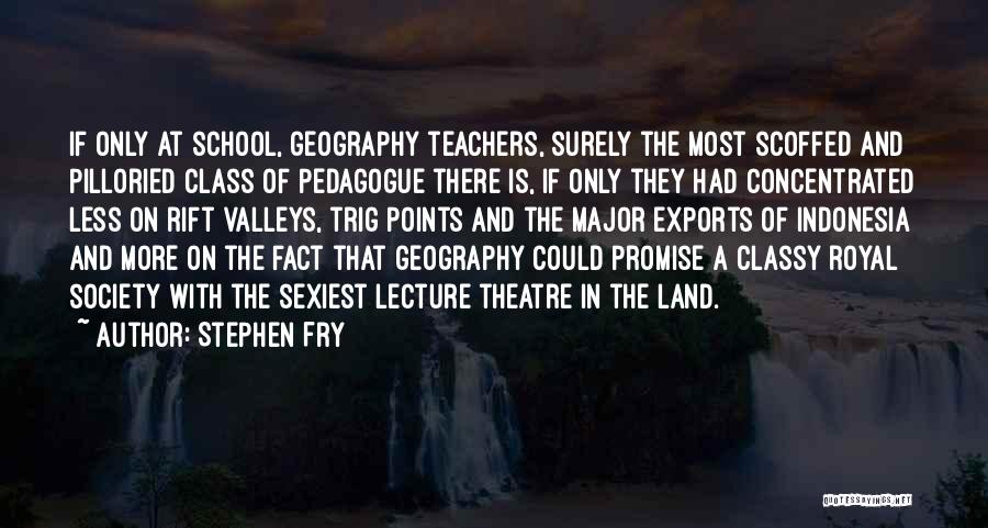 Stephen Fry Quotes: If Only At School, Geography Teachers, Surely The Most Scoffed And Pilloried Class Of Pedagogue There Is, If Only They