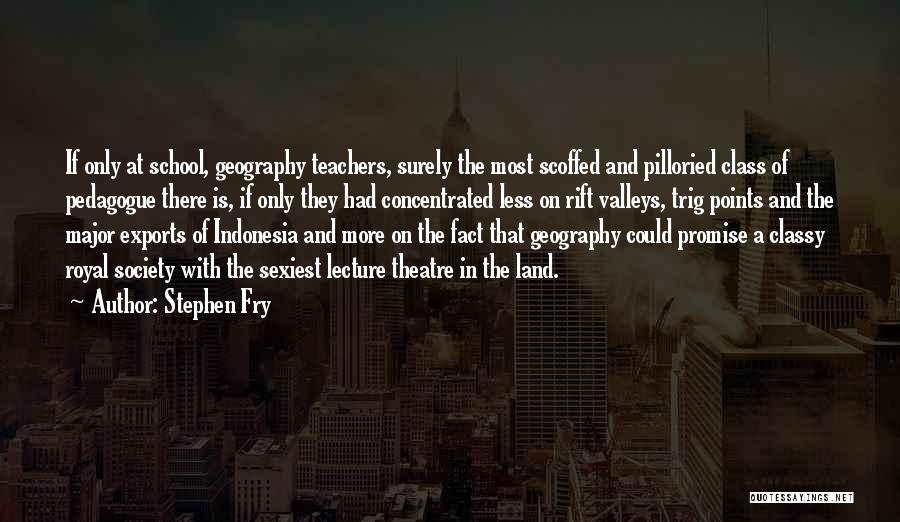 Stephen Fry Quotes: If Only At School, Geography Teachers, Surely The Most Scoffed And Pilloried Class Of Pedagogue There Is, If Only They