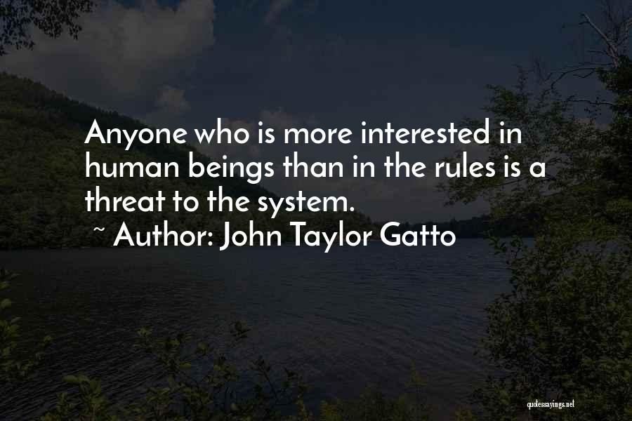 John Taylor Gatto Quotes: Anyone Who Is More Interested In Human Beings Than In The Rules Is A Threat To The System.