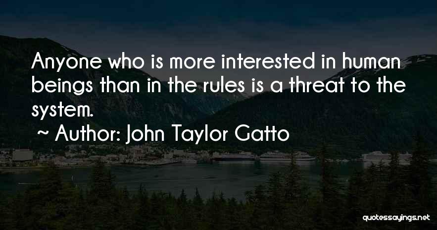 John Taylor Gatto Quotes: Anyone Who Is More Interested In Human Beings Than In The Rules Is A Threat To The System.