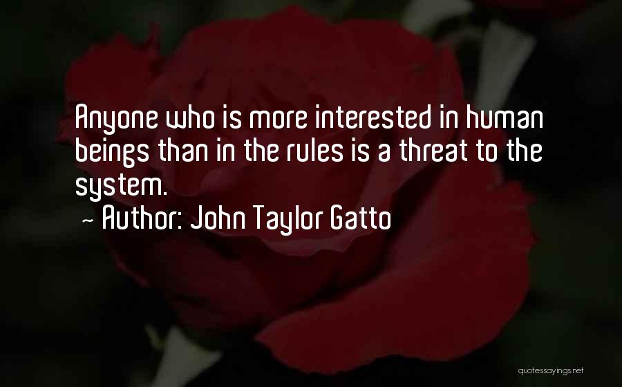 John Taylor Gatto Quotes: Anyone Who Is More Interested In Human Beings Than In The Rules Is A Threat To The System.