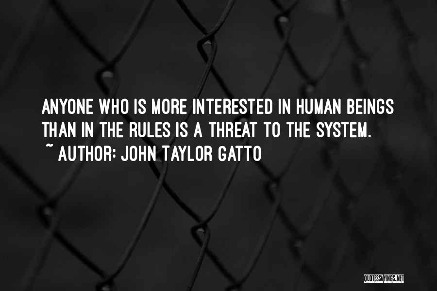 John Taylor Gatto Quotes: Anyone Who Is More Interested In Human Beings Than In The Rules Is A Threat To The System.