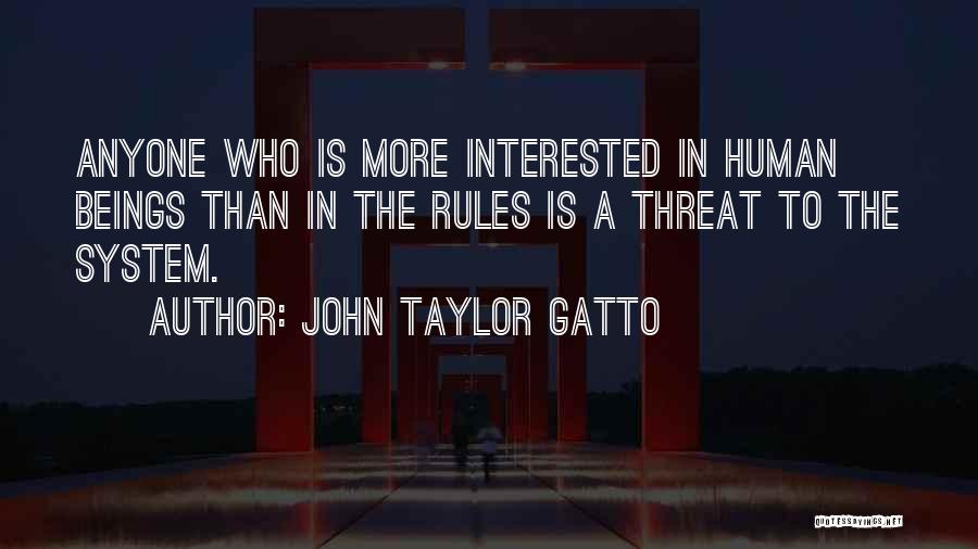 John Taylor Gatto Quotes: Anyone Who Is More Interested In Human Beings Than In The Rules Is A Threat To The System.