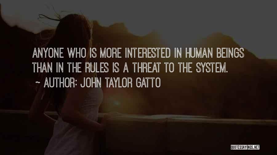 John Taylor Gatto Quotes: Anyone Who Is More Interested In Human Beings Than In The Rules Is A Threat To The System.