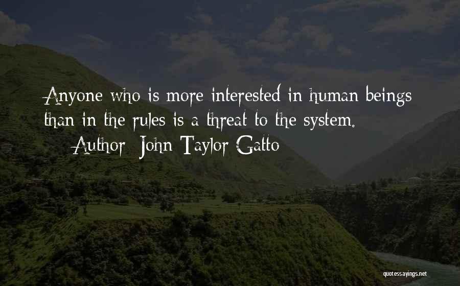 John Taylor Gatto Quotes: Anyone Who Is More Interested In Human Beings Than In The Rules Is A Threat To The System.