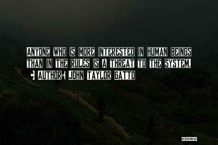 John Taylor Gatto Quotes: Anyone Who Is More Interested In Human Beings Than In The Rules Is A Threat To The System.