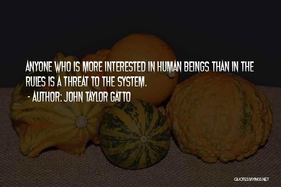 John Taylor Gatto Quotes: Anyone Who Is More Interested In Human Beings Than In The Rules Is A Threat To The System.