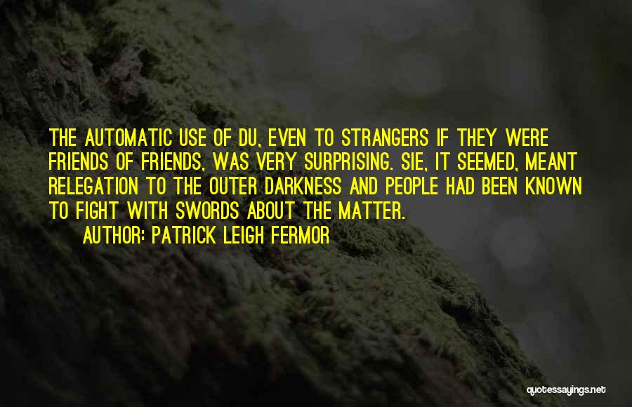 Patrick Leigh Fermor Quotes: The Automatic Use Of Du, Even To Strangers If They Were Friends Of Friends, Was Very Surprising. Sie, It Seemed,