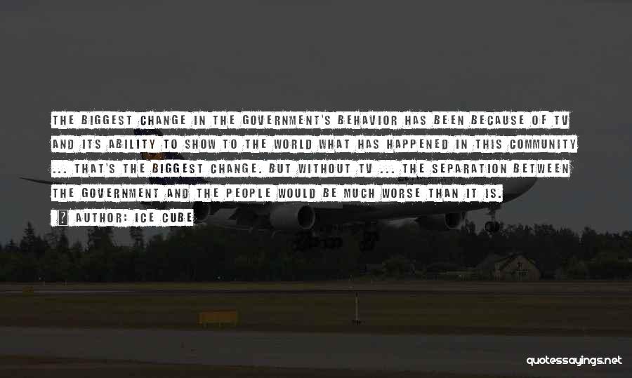 Ice Cube Quotes: The Biggest Change In The Government's Behavior Has Been Because Of Tv And Its Ability To Show To The World