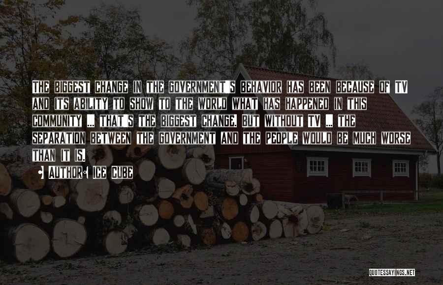 Ice Cube Quotes: The Biggest Change In The Government's Behavior Has Been Because Of Tv And Its Ability To Show To The World