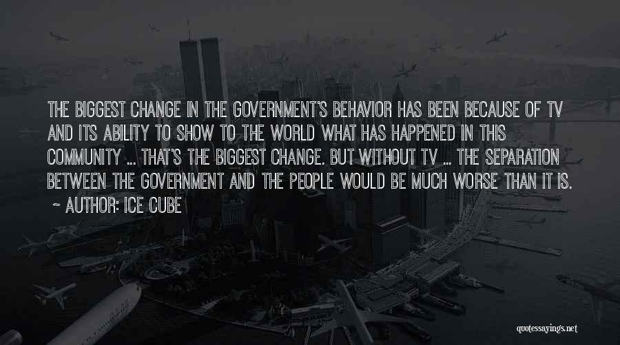 Ice Cube Quotes: The Biggest Change In The Government's Behavior Has Been Because Of Tv And Its Ability To Show To The World