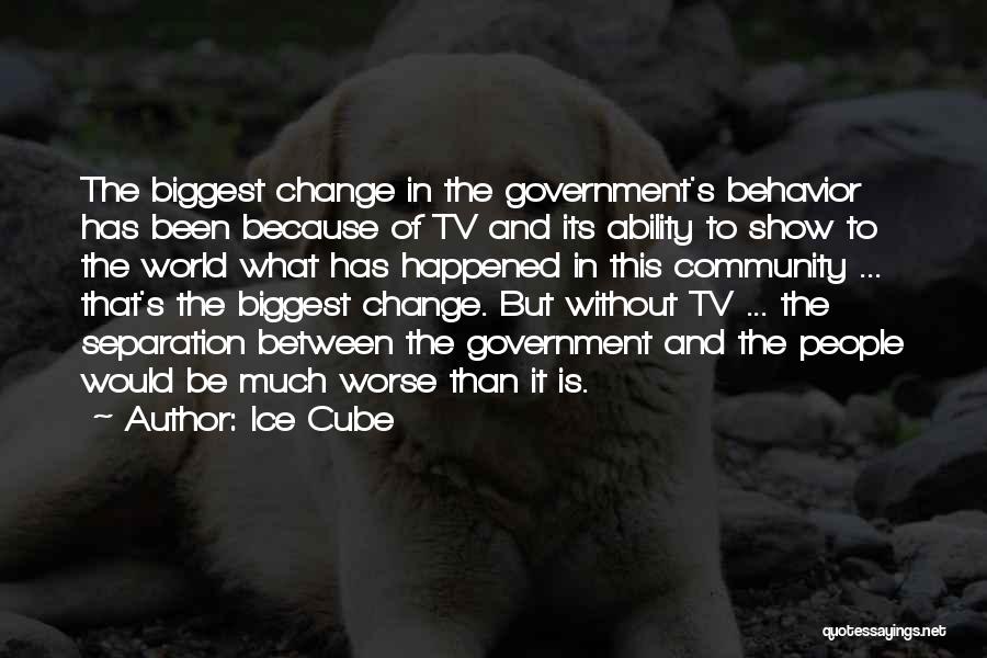 Ice Cube Quotes: The Biggest Change In The Government's Behavior Has Been Because Of Tv And Its Ability To Show To The World
