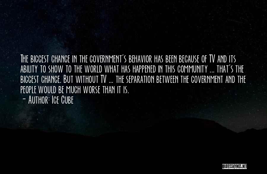 Ice Cube Quotes: The Biggest Change In The Government's Behavior Has Been Because Of Tv And Its Ability To Show To The World