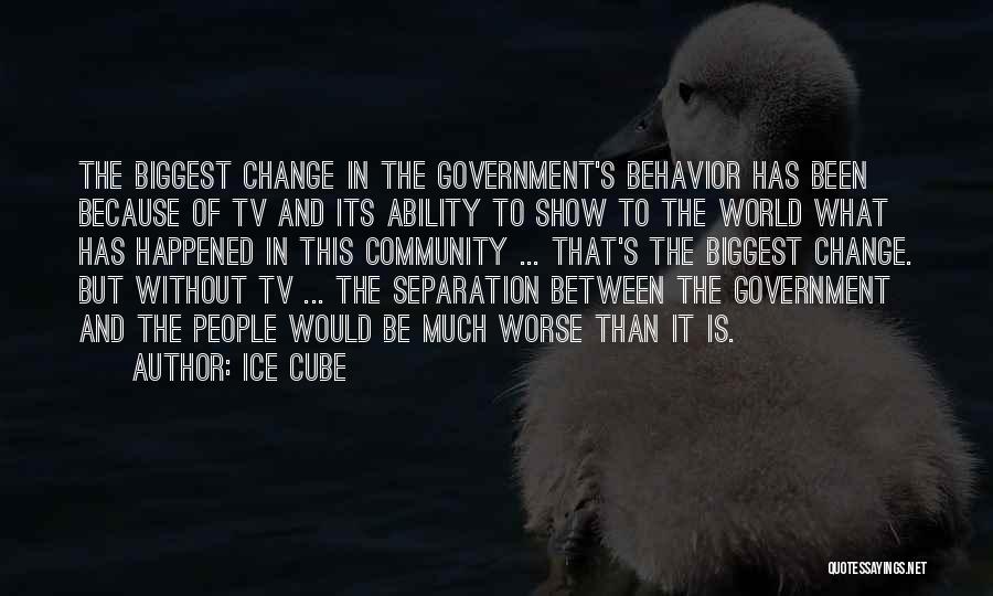 Ice Cube Quotes: The Biggest Change In The Government's Behavior Has Been Because Of Tv And Its Ability To Show To The World