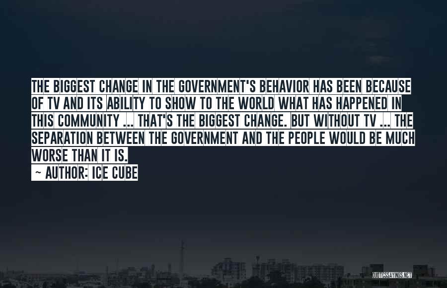 Ice Cube Quotes: The Biggest Change In The Government's Behavior Has Been Because Of Tv And Its Ability To Show To The World