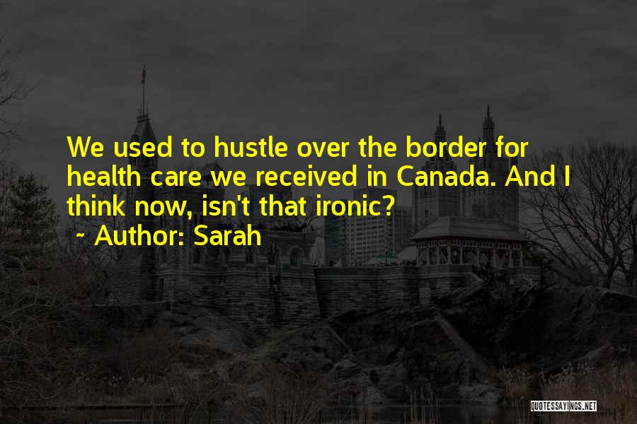 Sarah Quotes: We Used To Hustle Over The Border For Health Care We Received In Canada. And I Think Now, Isn't That