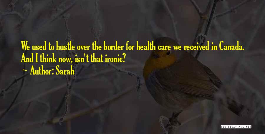 Sarah Quotes: We Used To Hustle Over The Border For Health Care We Received In Canada. And I Think Now, Isn't That