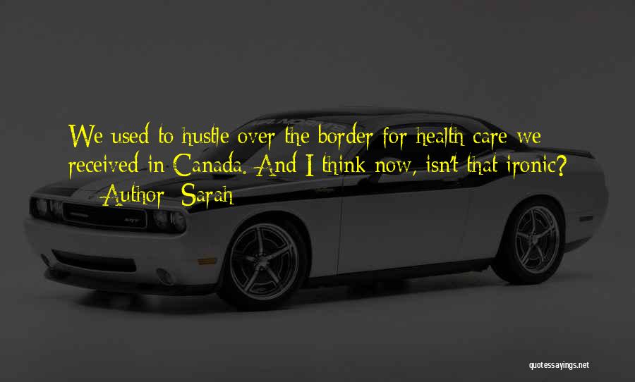Sarah Quotes: We Used To Hustle Over The Border For Health Care We Received In Canada. And I Think Now, Isn't That