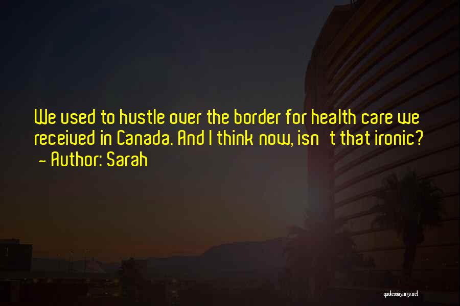 Sarah Quotes: We Used To Hustle Over The Border For Health Care We Received In Canada. And I Think Now, Isn't That